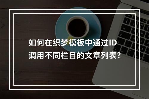 如何在织梦模板中通过ID调用不同栏目的文章列表?