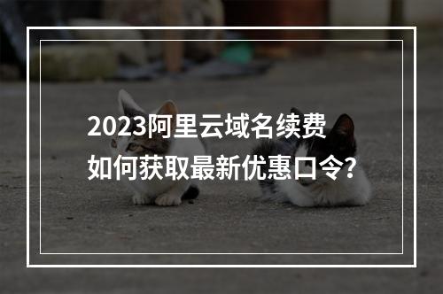 2023阿里云域名续费如何获取最新优惠口令？