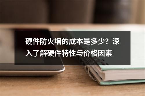 硬件防火墙的成本是多少?深入了解硬件特性与价格因素