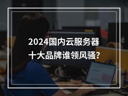 2024国内云服务器十大品牌谁领风骚？