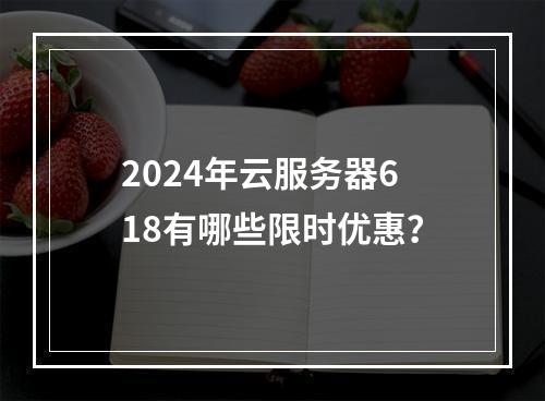 2024年云服务器618有哪些限时优惠？