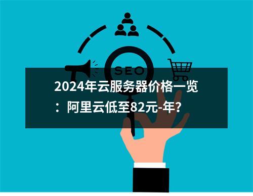2024年云服务器价格一览：阿里云低至82元-年？