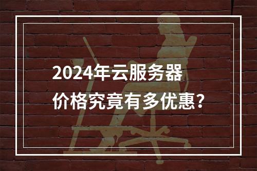 2024年云服务器价格究竟有多优惠？