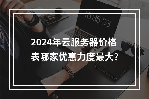 2024年云服务器价格表哪家优惠力度最大？