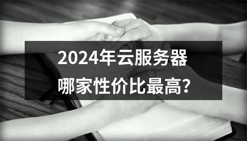 2024年云服务器哪家性价比最高？