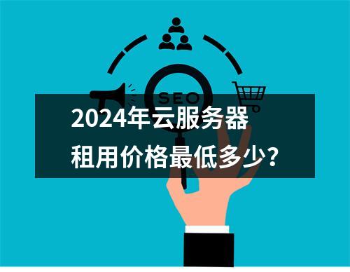 2024年云服务器租用价格最低多少？