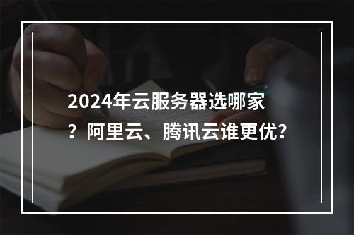 2024年云服务器选哪家？阿里云、腾讯云谁更优？