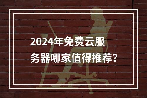 2024年免费云服务器哪家值得推荐？