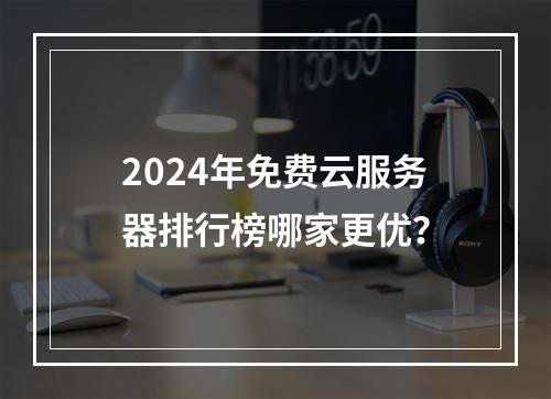 2024年免费云服务器排行榜哪家更优？
