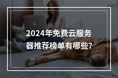 2024年免费云服务器推荐榜单有哪些？