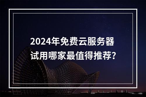 2024年免费云服务器试用哪家最值得推荐？