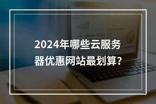 2024年哪些云服务器优惠网站最划算？