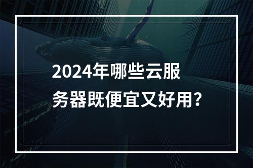 2024年哪些云服务器既便宜又好用？