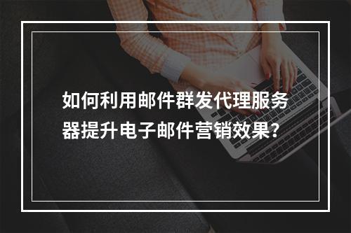 如何利用邮件群发代理服务器提升电子邮件营销效果?