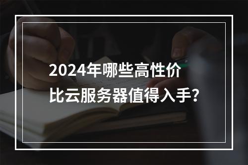 2024年哪些高性价比云服务器值得入手？