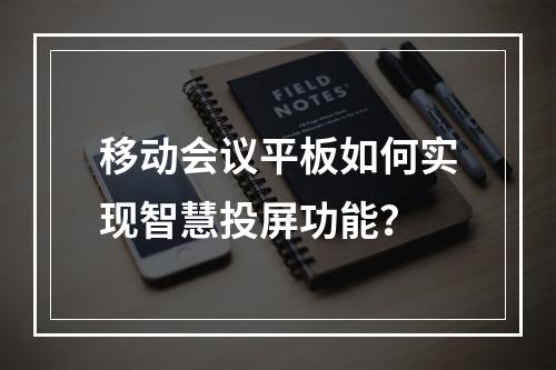 移动会议平板如何实现智慧投屏功能?