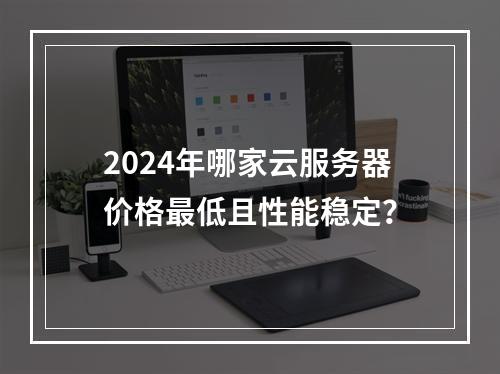 2024年哪家云服务器价格最低且性能稳定？