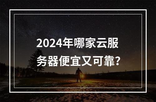 2024年哪家云服务器便宜又可靠？