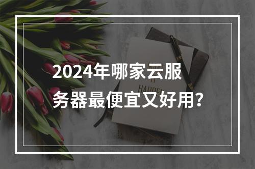 2024年哪家云服务器最便宜又好用？