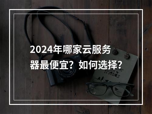 2024年哪家云服务器最便宜？如何选择？