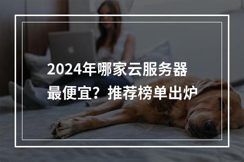 2024年哪家云服务器最便宜？推荐榜单出炉