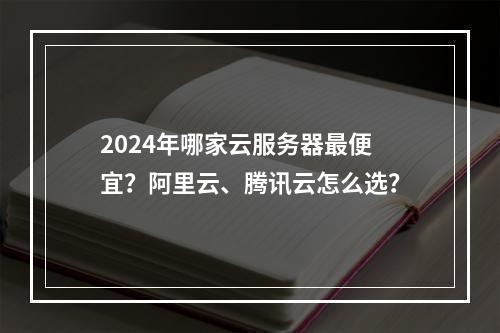 2024年哪家云服务器最便宜？阿里云、腾讯云怎么选？