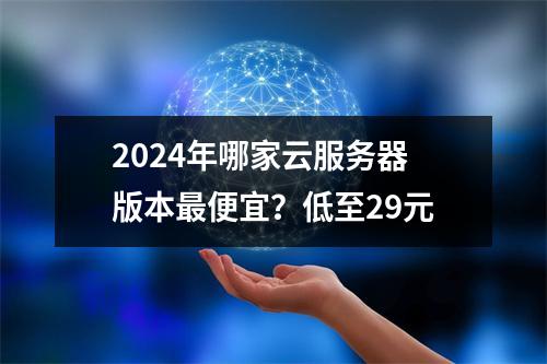 2024年哪家云服务器版本最便宜？低至29元