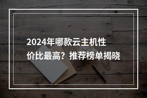 2024年哪款云主机性价比最高？推荐榜单揭晓