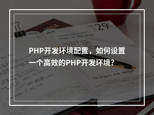 PHP开发环境配置,如何设置一个高效的PHP开发环境?