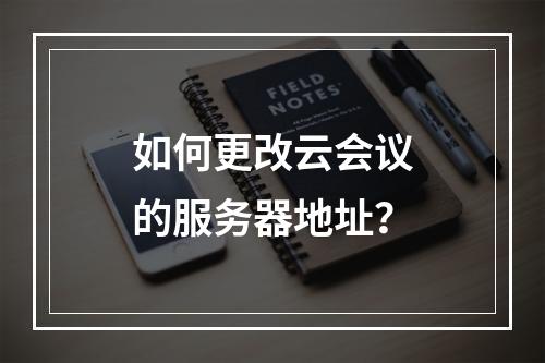 如何更改云会议的服务器地址?