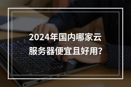 2024年国内哪家云服务器便宜且好用？