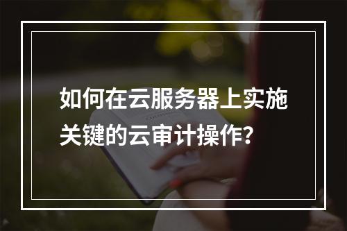 如何在云服务器上实施关键的云审计操作?