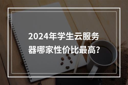 2024年学生云服务器哪家性价比最高？