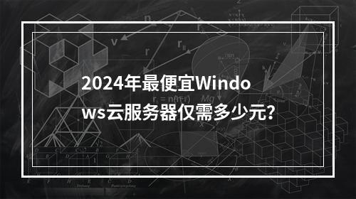 2024年最便宜Windows云服务器仅需多少元？