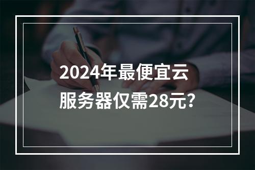 2024年最便宜云服务器仅需28元？