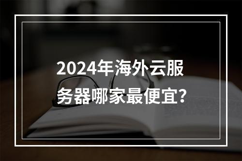 2024年海外云服务器哪家最便宜？