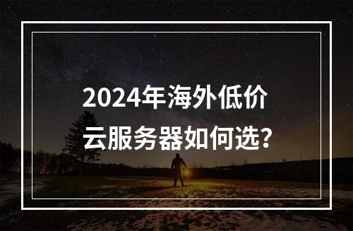2024年海外低价云服务器如何选？