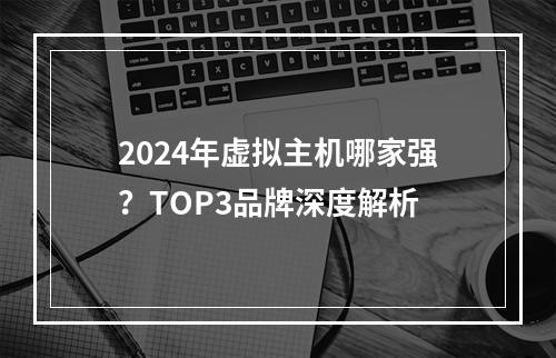 2024年虚拟主机哪家强？TOP3品牌深度解析
