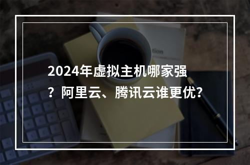 2024年虚拟主机哪家强？阿里云、腾讯云谁更优？