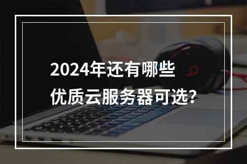 2024年还有哪些优质云服务器可选？