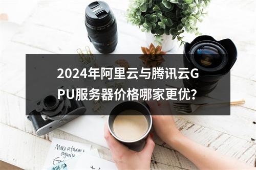 2024年阿里云与腾讯云GPU服务器价格哪家更优？
