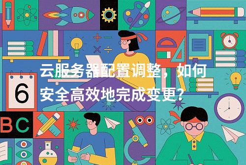 云服务器配置调整,如何安全高效地完成变更?