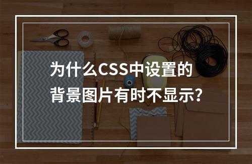 为什么CSS中设置的背景图片有时不显示?