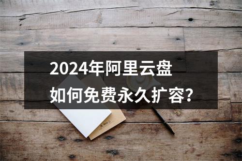 2024年阿里云盘如何免费永久扩容？