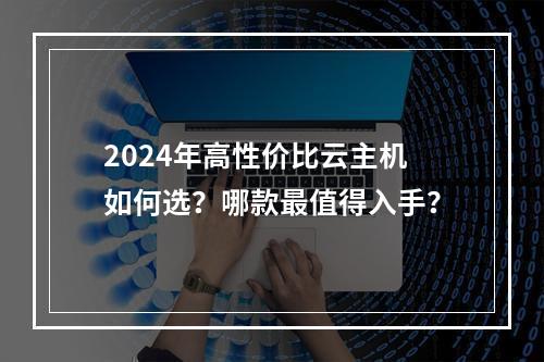 2024年高性价比云主机如何选？哪款最值得入手？