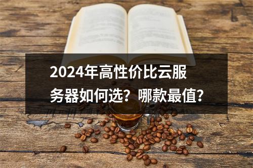 2024年高性价比云服务器如何选？哪款最值？
