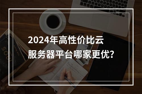 2024年高性价比云服务器平台哪家更优？