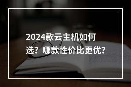 2024款云主机如何选？哪款性价比更优？