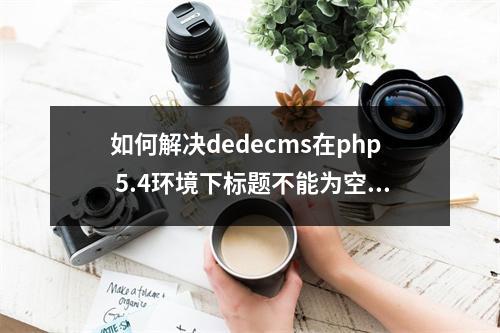 如何解决dedecms在php 5.4环境下标题不能为空以及中文修改显示空白的问题?