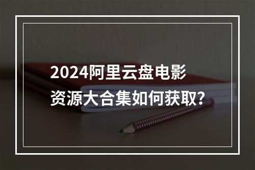 2024阿里云盘电影资源大合集如何获取？
